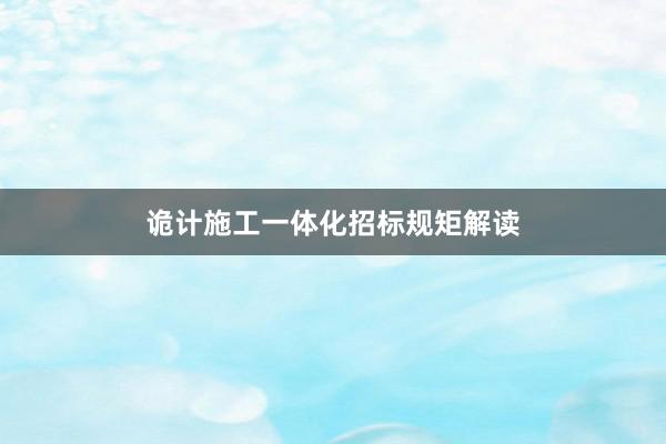 诡计施工一体化招标规矩解读