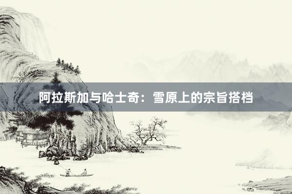阿拉斯加与哈士奇：雪原上的宗旨搭档