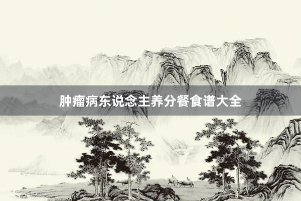 肿瘤病东说念主养分餐食谱大全